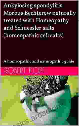 Ankylosing Spondylitis Morbus Bechterew Naturally Treated With Homeopathy And Schuessler Salts (homeopathic Cell Salts): A Homeopathic And Naturopathic Guide