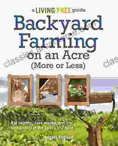 Backyard Farming On An Acre (More Or Less): Eat Healthy Save Money And Live Sustainably In The Space You Have (A Living Free Guide)