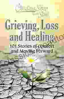 Chicken Soup For The Soul: Grieving Loss And Healing: 101 Stories Of Comfort And Moving Forward