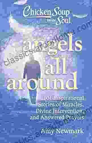 Chicken Soup For The Soul: Angels All Around: 101 Inspirational Stories Of Miracles Divine Intervention And Answered Prayers