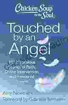 Chicken Soup For The Soul: Touched By An Angel: 101 Miraculous Stories Of Faith Divine Intervention And Answered Prayers