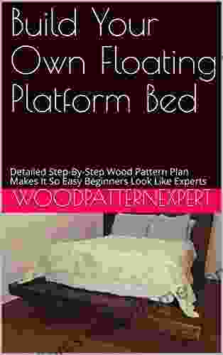 Build Your Own Floating Platform Bed: Detailed Step By Step Wood Pattern Plan Makes It So Easy Beginners Look Like Experts