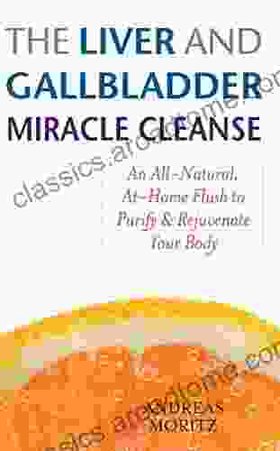 The Liver And Gallbladder Miracle Cleanse: An All Natural At Home Flush To Purify And Rejuvenate Your Body