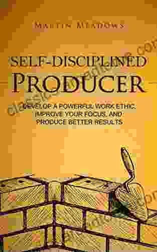 Self Disciplined Producer: Develop A Powerful Work Ethic Improve Your Focus And Produce Better Results (Simple Self Discipline 6)