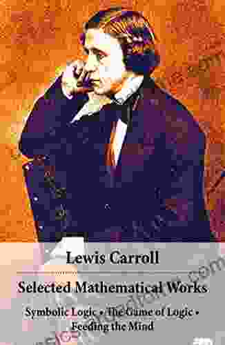 Selected Mathematical Works: Symbolic Logic + The Game Of Logic + Feeding The Mind: By Charles Lutwidge Dodgson Alias Lewis Carroll