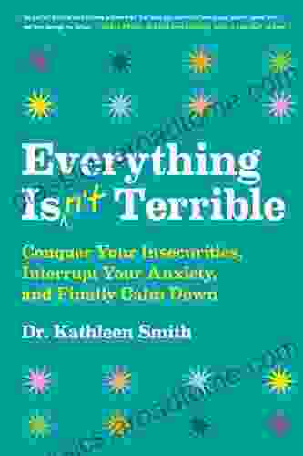 Everything Isn T Terrible: Conquer Your Insecurities Interrupt Your Anxiety And Finally Calm Down