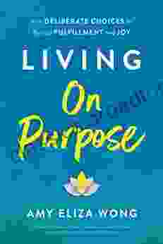 Living On Purpose: Five Deliberate Choices To Realize Fulfillment And Joy