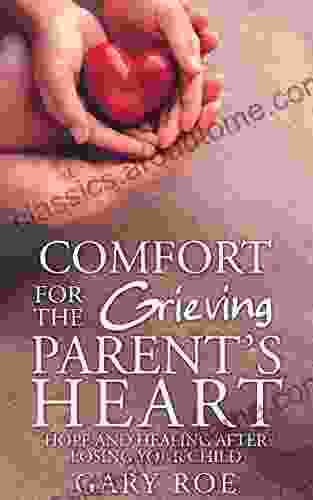 Comfort For The Grieving Parent S Heart: Hope And Healing After Losing Your Child (Comfort For Grieving Hearts: The Series)