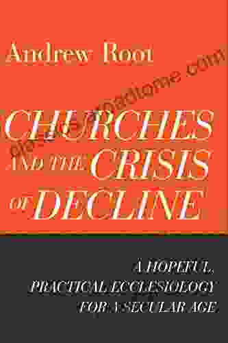 Churches And The Crisis Of Decline (Ministry In A Secular Age #4): A Hopeful Practical Ecclesiology For A Secular Age