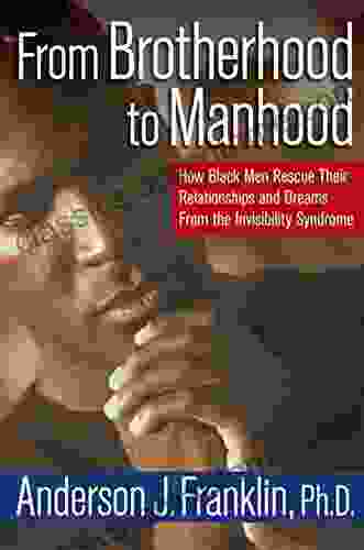 From Brotherhood To Manhood: How Black Men Rescue Their Relationships And Dreams From The Invisibility Syndrome