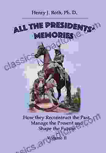 All The Presidents Memories Volume II: The Generals: How They Reconstruct The Past Manage The Present And Shape The Future