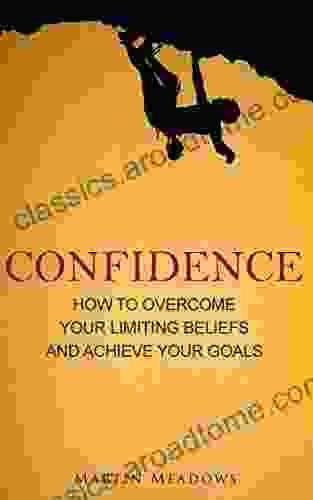 Confidence: How To Overcome Your Limiting Beliefs And Achieve Your Goals