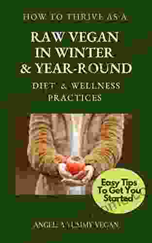 HOW TO THRIVE AS A RAW VEGAN IN WINTER YEAR ROUND DIET WELLNESS PRACTICES: Easy Tips To Get You Started (Quick Guides To Going Plant Based Vegan)