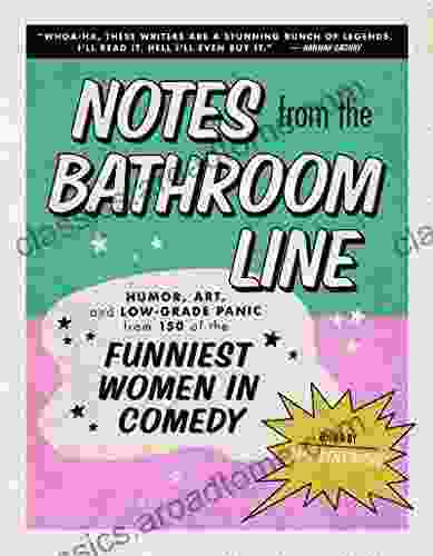 Notes From The Bathroom Line: Humor Art And Low Grade Panic From 150 Of The Funniest Women In Comedy