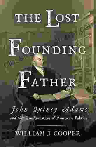 The Lost Founding Father: John Quincy Adams And The Transformation Of American Politics