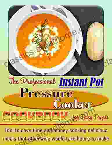 The Professional Instant Pot Pressure Cooker Cookbook for Busy People: Tool to save time and money cooking delicious meals that otherwise would take hours to make