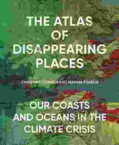 The Atlas Of Disappearing Places: Our Coasts And Oceans In The Climate Crisis