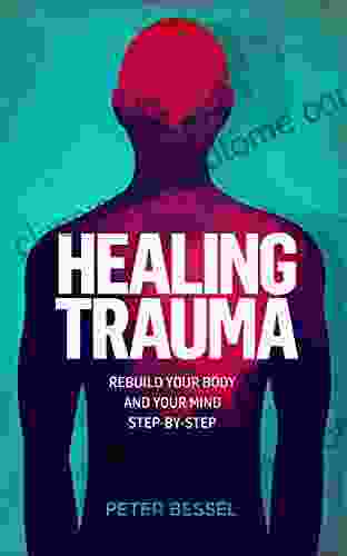 Healing Trauma: Rebuild Your Body And Your Mind Step By Step