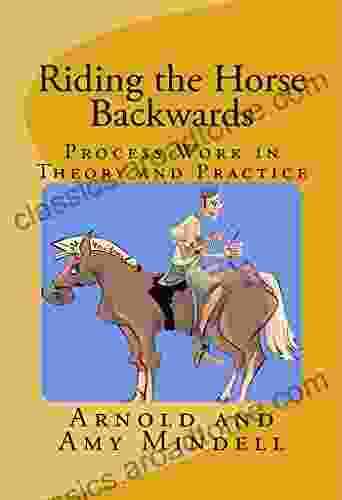 Riding The Horse Backwards: Process Work In Theory And Practice