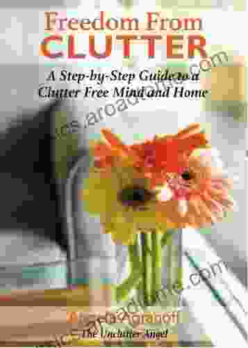 Freedom From Clutter: A Step By Step Guide To A Clutter Free Mind And Home