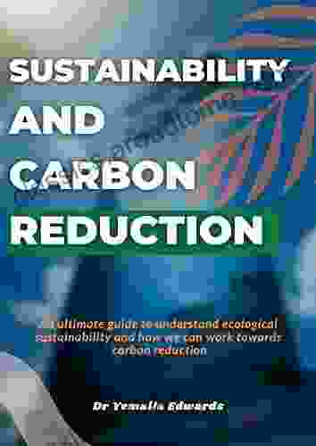 Sustainability And Carbon Reduction An Ultimate Guide To Understand Ecological Sustainability And How We Can Work Towards Carbon Reduction: Sustainability And Carbon Reduction