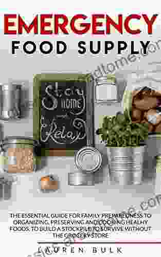 EMERGENCY FOOD SUPPLY: The Essential Guide For Family Preparedness To Organizing Preserving And Cooking Healthy Foods To Build A Stockpile To Survive Without The Grocery Store