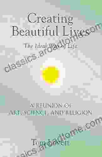 Creating Beautiful Lives: The Ideal Way Of Life A Reunion Of Art Science And Religion