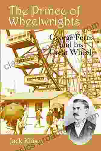 The Prince Of Wheelwrights: George Ferris And His Great Wheel