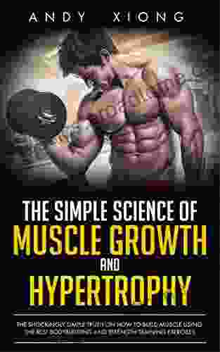 The Simple Science of Muscle Growth and Hypertrophy: The Shockingly Simple Truth on How to Build Muscle using the Best Bodybuilding and Strength Training Exercises