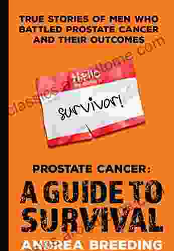 Prostate Cancer: A Guide To Survival: True Stories Of Men Who Battled Prostate Cancer And Their Outcomes