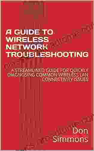 A GUIDE TO WIRELESS NETWORK TROUBLESHOOTING: A STREAMLINED GUIDE FOR QUICKLY DIAGNOSING COMMON WIRELESS LAN CONNECTIVITY ISSUES