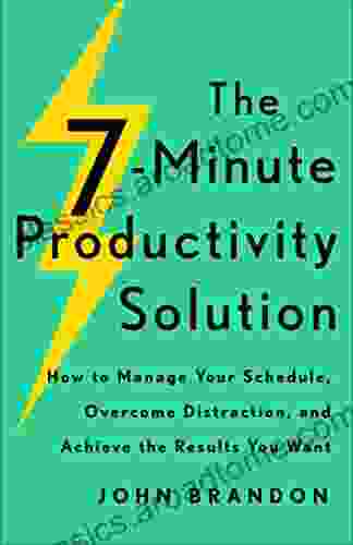 The 7 Minute Productivity Solution: How To Manage Your Schedule Overcome Distraction And Achieve The Results You Want