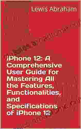 IPhone 12: A Comprehensive User Guide For Mastering All The Features Functionalities And Specifications Of IPhone 12