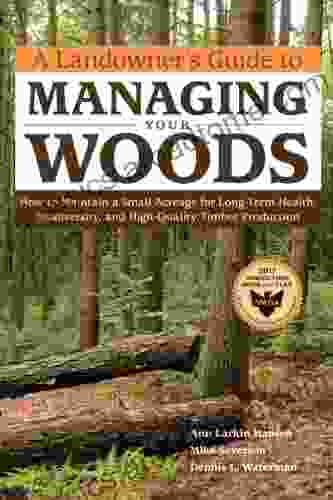 A Landowner S Guide To Managing Your Woods: How To Maintain A Small Acreage For Long Term Health Biodiversity And High Quality Timber Production