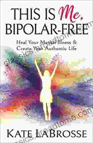 This is Me Bipolar Free: Heal Your Mental Illness Create Your Authentic Life