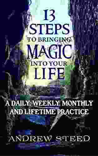 13 Steps To Bringing Magic Into Your Life:: A Daily Weekly And Lifetime Practice