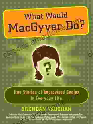 What Would MacGyver Do?: True Stories Of Improvised Genius In Everyday Life