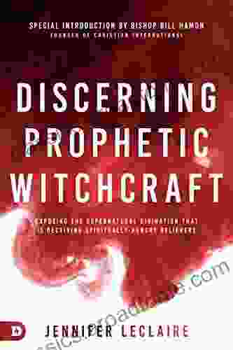 Discerning Prophetic Witchcraft: Exposing The Supernatural Divination That Is Deceiving Spiritually Hungry Believers