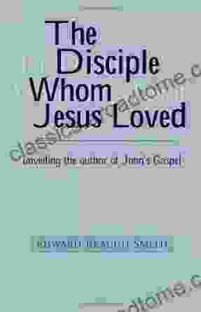 The Disciple Whom Jesus Loved: Unveiling The Author Of John S Gospel