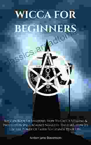 WICCA FOR BEGINNERS: Wiccan Of Shadows How To Cast A Healing And Protection Spell Against Negative Energies How To Use The Power Of Faith To Change Your Life